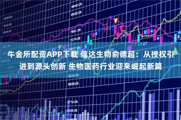 牛金所配资APP下载 信达生物俞德超：从授权引进到源头创新 生物医药行业迎来崛起新篇