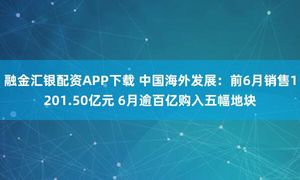融金汇银配资APP下载 中国海外发展：前6月销售1201.50亿元 6月逾百亿购入五幅地块