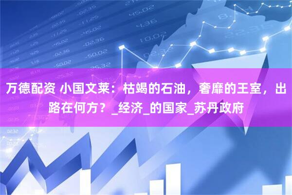 万德配资 小国文莱:枯竭的石油,奢靡的王室,出路在何方?_经济_的国家_苏丹政府
