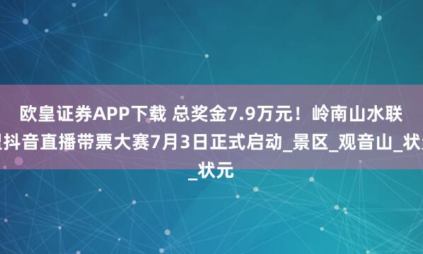 欧皇证券APP下载 总奖金7.9万元!岭南山水联盟抖音直播带票大赛7月3日正式启动_景区_观音山_状元