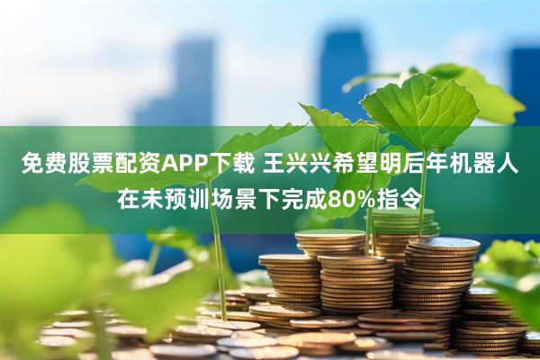 免费股票配资APP下载 王兴兴希望明后年机器人在未预训场景下完成80%指令