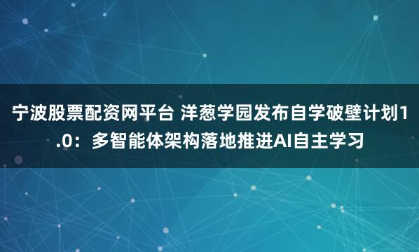宁波股票配资网平台 洋葱学园发布自学破壁计划1.0:多智能体架构落地推进AI自主学习