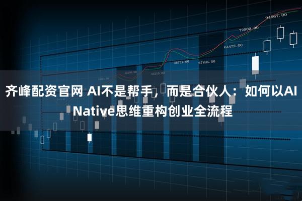 齐峰配资官网 AI不是帮手,而是合伙人:如何以AI Native思维重构创业全流程