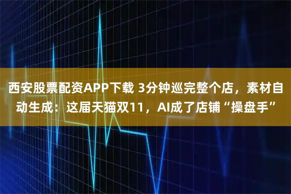 西安股票配资APP下载 3分钟巡完整个店,素材自动生成:这届天猫双11,AI成了店铺“操盘手”