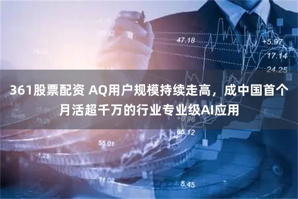 361股票配资 AQ用户规模持续走高,成中国首个月活超千万的行业专业级AI应用
