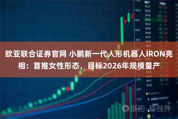 欧亚联合证券官网 小鹏新一代人形机器人IRON亮相:首推女性形态,目标2026年规模量产