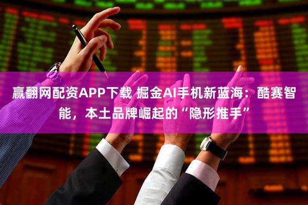 赢翻网配资APP下载 掘金AI手机新蓝海:酷赛智能,本土品牌崛起的“隐形推手”