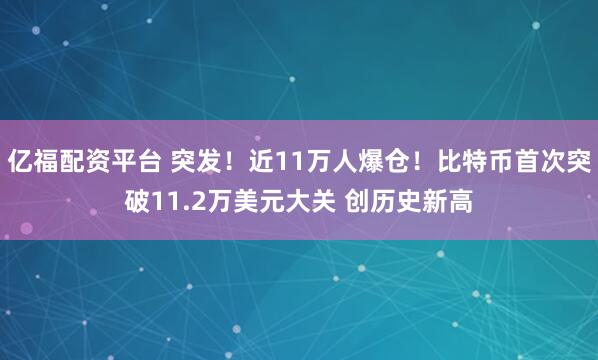 亿福配资平台 突发!近11万人爆仓!比特币首次突破11.2万美元大关 创历史新高