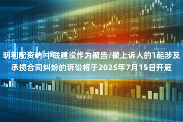 明利配资端 中联建设作为被告/被上诉人的1起涉及承揽合同纠纷的诉讼将于2025年7月15日开庭
