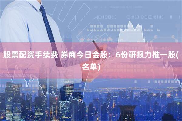 股票配资手续费 券商今日金股:6份研报力推一股(名单)