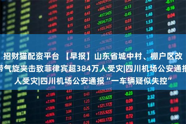 招财猫配资平台 【早报】山东省城中村、棚户区改造计划公布|多个热带气旋夹击致菲律宾超384万人受灾|四川机场公安通报“一车辆疑似失控”