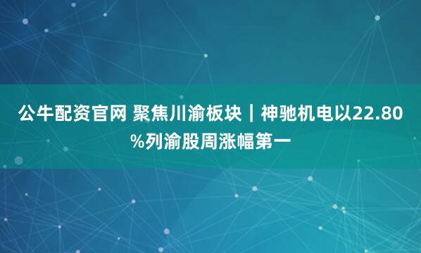 公牛配资官网 聚焦川渝板块｜神驰机电以22.80%列渝股周涨幅第一