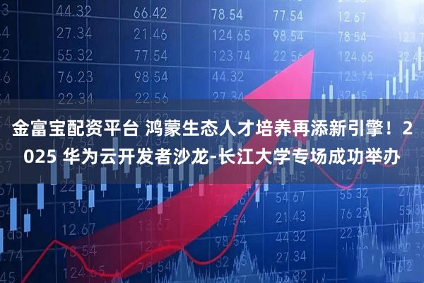 金富宝配资平台 鸿蒙生态人才培养再添新引擎！2025 华为云开发者沙龙-长江大学专场成功举办