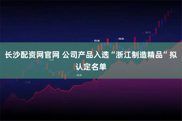 长沙配资网官网 公司产品入选“浙江制造精品”拟认定名单