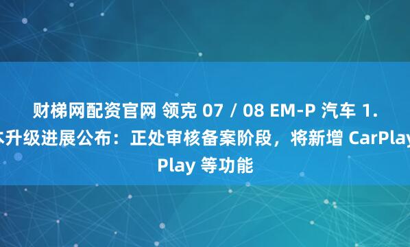 财梯网配资官网 领克 07 / 08 EM-P 汽车 1.9.0 版本升级进展公布：正处审核备案阶段，将新增 CarPlay 等功能