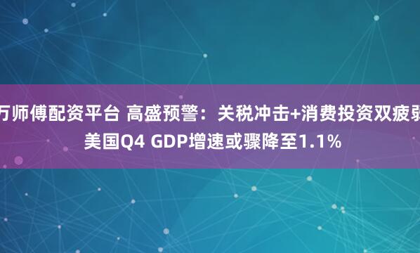 万师傅配资平台 高盛预警：关税冲击+消费投资双疲弱 美国Q4 GDP增速或骤降至1.1%