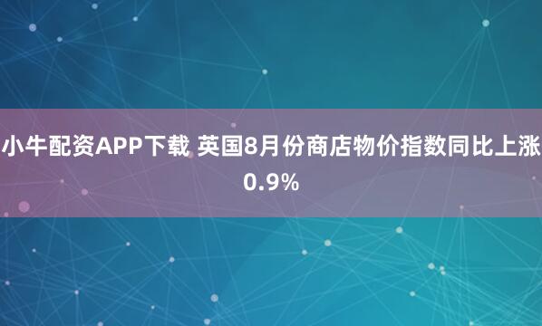 小牛配资APP下载 英国8月份商店物价指数同比上涨0.9%
