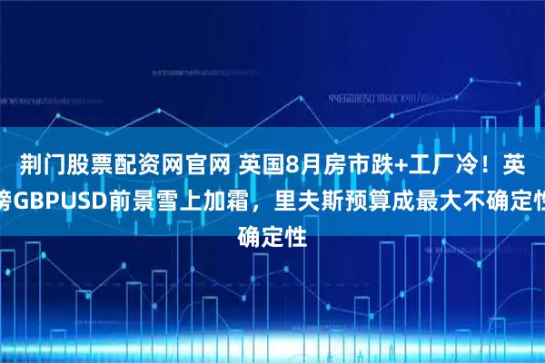 荆门股票配资网官网 英国8月房市跌+工厂冷!英镑GBPUSD前景雪上加霜,里夫斯预算成最大不确定性