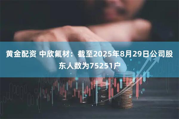 黄金配资 中欣氟材：截至2025年8月29日公司股东人数为75251户