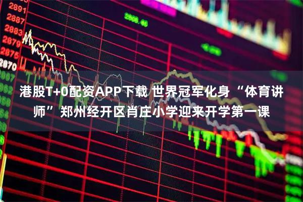 港股T+0配资APP下载 世界冠军化身 “体育讲师” 郑州经开区肖庄小学迎来开学第一课