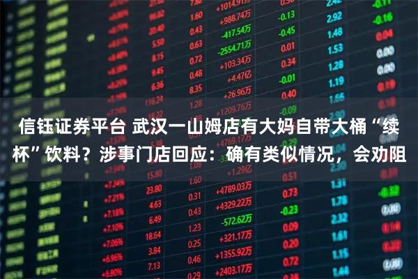 信钰证券平台 武汉一山姆店有大妈自带大桶“续杯”饮料？涉事门店回应：确有类似情况，会劝阻
