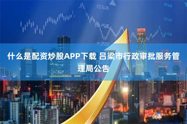 什么是配资炒股APP下载 吕梁市行政审批服务管理局公告
