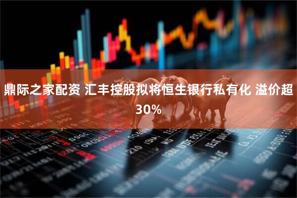 鼎际之家配资 汇丰控股拟将恒生银行私有化 溢价超30%