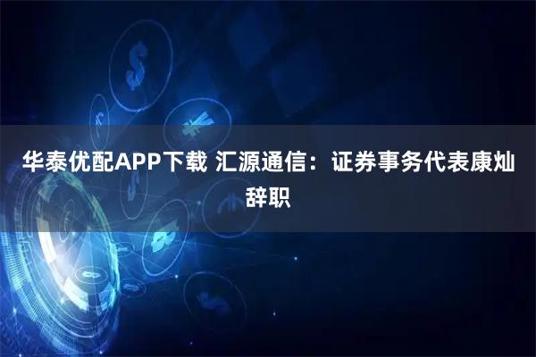 华泰优配APP下载 汇源通信：证券事务代表康灿辞职