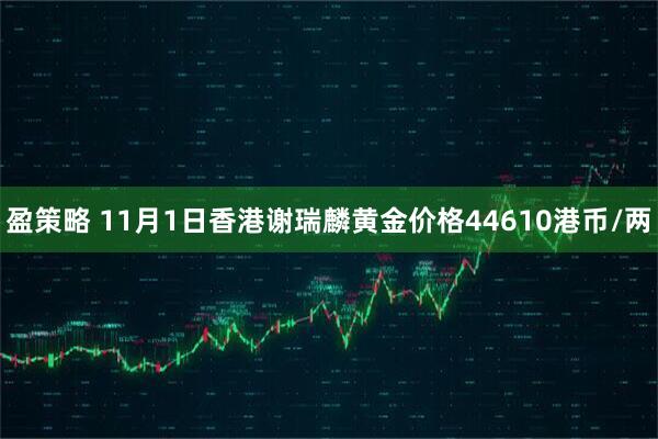 盈策略 11月1日香港谢瑞麟黄金价格44610港币/两