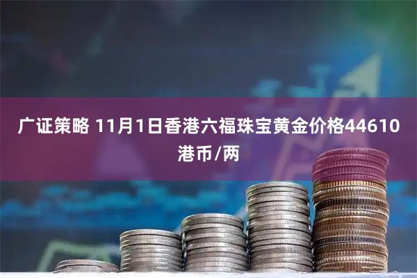 广证策略 11月1日香港六福珠宝黄金价格44610港币/两