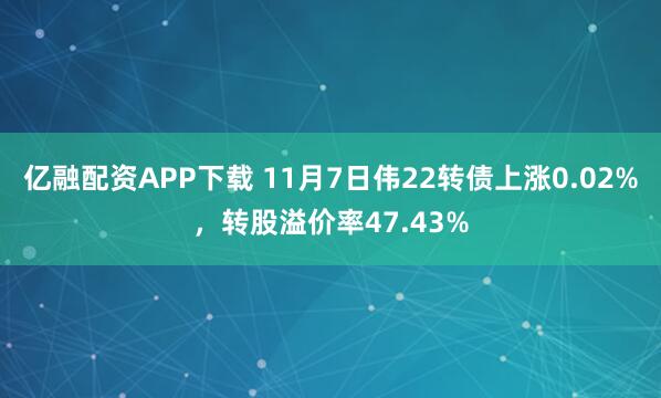 亿融配资APP下载 11月7日伟22转债上涨0.02%，转股溢价率47.43%
