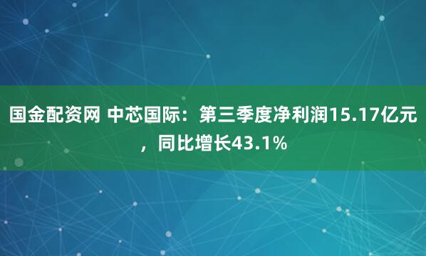 国金配资网 中芯国际：第三季度净利润15.17亿元，同比增长43.1%