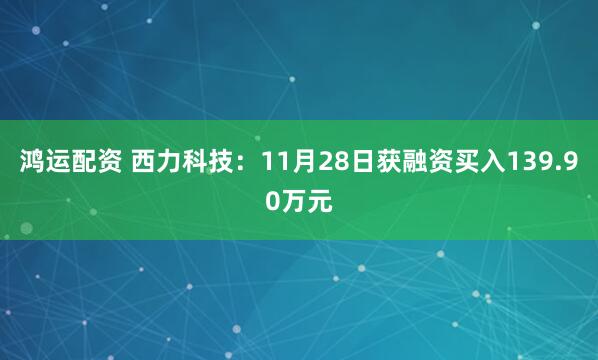 鸿运配资 西力科技：11月28日获融资买入139.90万元