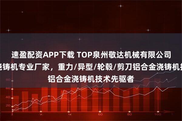 速盈配资APP下载 TOP泉州敬达机械有限公司：铝合金浇铸机专业厂家，重力/异型/轮毂/剪刀铝合金浇铸机技术先驱者