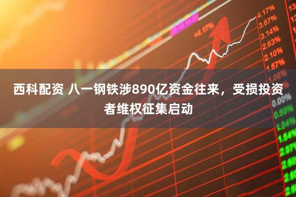 西科配资 八一钢铁涉890亿资金往来，受损投资者维权征集启动
