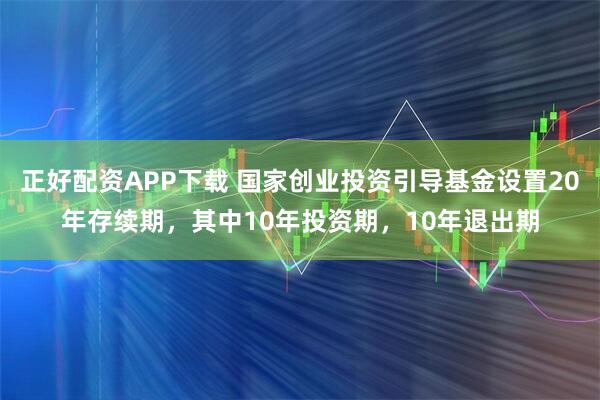 正好配资APP下载 国家创业投资引导基金设置20年存续期，其中10年投资期，10年退出期