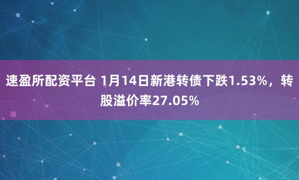 速盈所配资平台 1月14日新港转债下跌1.53%，转股溢价率27.05%