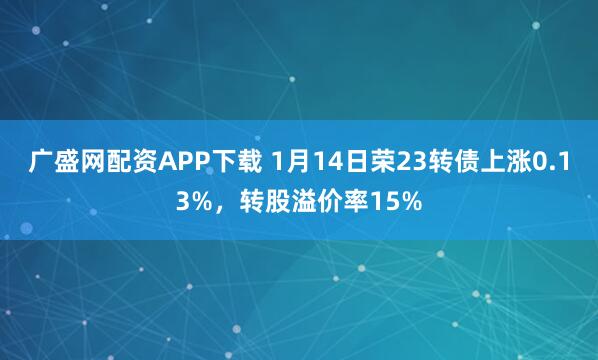 广盛网配资APP下载 1月14日荣23转债上涨0.13%，转股溢价率15%