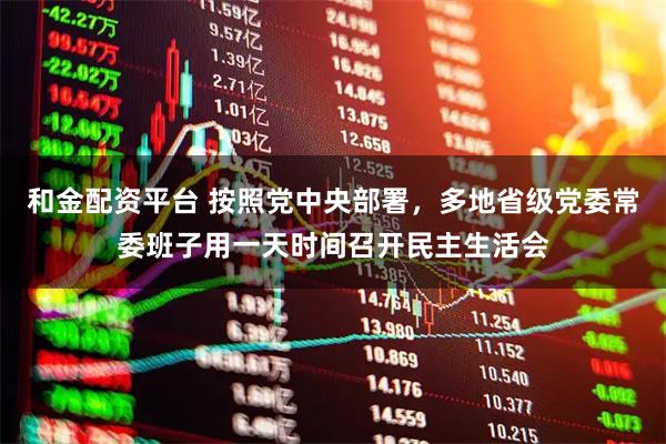 和金配资平台 按照党中央部署，多地省级党委常委班子用一天时间召开民主生活会
