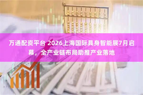万通配资平台 2026上海国际具身智能展7月启幕，全产业链布局助推产业落地