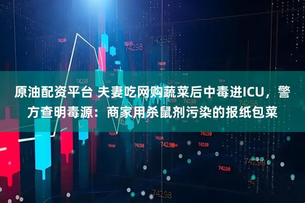 原油配资平台 夫妻吃网购蔬菜后中毒进ICU，警方查明毒源：商家用杀鼠剂污染的报纸包菜