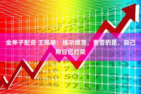 金斧子配资 王珮瑜：练功很苦，更苦的是，自己和自己打架