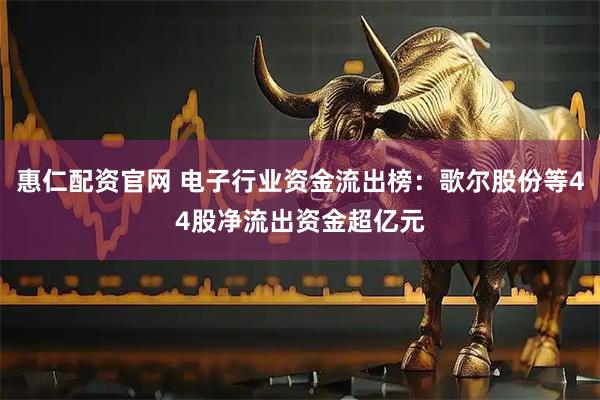 惠仁配资官网 电子行业资金流出榜：歌尔股份等44股净流出资金超亿元
