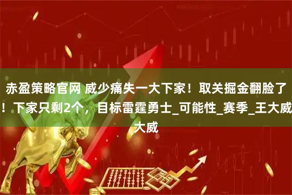 赤盈策略官网 威少痛失一大下家！取关掘金翻脸了！下家只剩2个，目标雷霆勇士_可能性_赛季_王大威