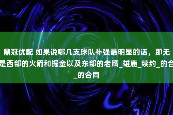 鼎冠优配 如果说哪几支球队补强最明显的话，那无疑是西部的火箭和掘金以及东部的老鹰_雄鹿_续约_的合同
