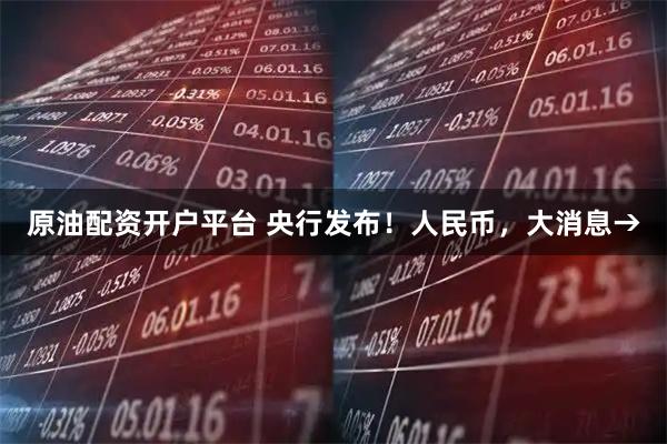 原油配资开户平台 央行发布！人民币，大消息→