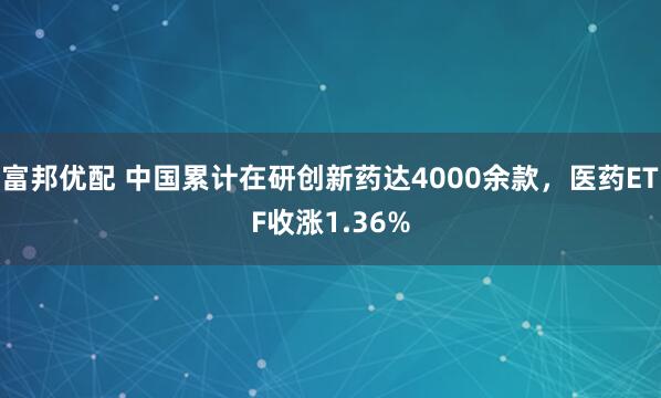 富邦优配 中国累计在研创新药达4000余款，医药ETF收涨1.36%