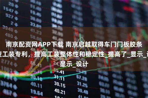 南京配资网APP下载 南京启越取得车门门板胶条成型工装专利，提高工装整体性和稳定性_提高了_显示_设计