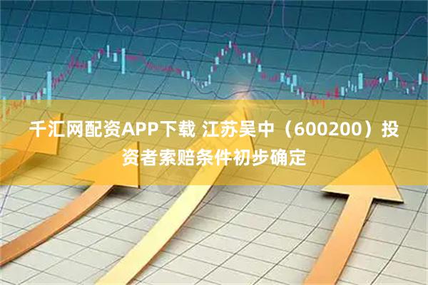 千汇网配资APP下载 江苏吴中（600200）投资者索赔条件初步确定