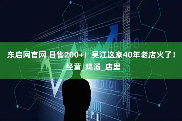 东启网官网 日售200+！吴江这家40年老店火了！_经营_鸡汤_店里